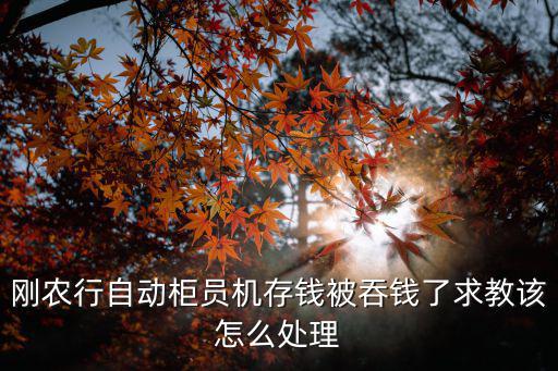 剛農(nóng)行自動柜員機存錢被吞錢了求教該怎么處理