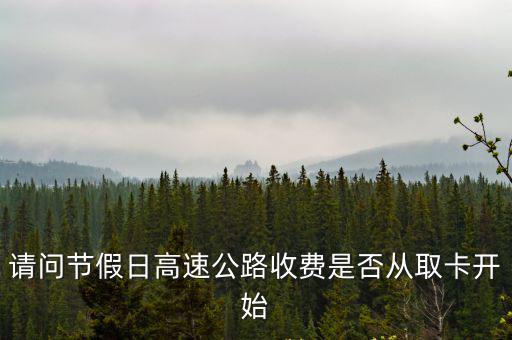請問節(jié)假日高速公路收費是否從取卡開始