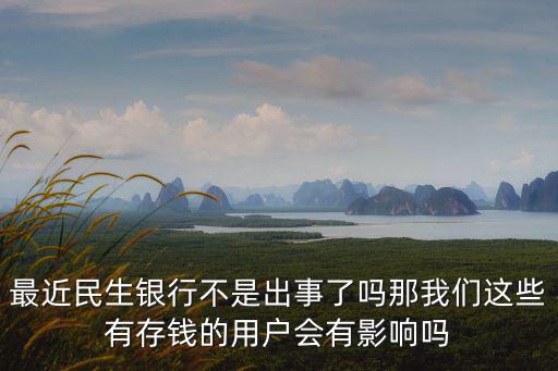 最近民生銀行不是出事了嗎那我們這些有存錢的用戶會有影響嗎