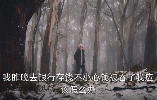 我昨晚去銀行存錢(qián)不小心錢(qián)被吞了我應(yīng)該怎么辦