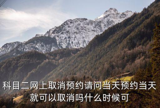 科目二網(wǎng)上取消預(yù)約請(qǐng)問(wèn)當(dāng)天預(yù)約當(dāng)天就可以取消嗎什么時(shí)候可