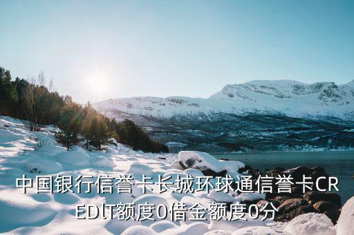 中國(guó)銀行0額度卡怎么用，中國(guó)銀行信譽(yù)卡長(zhǎng)城環(huán)球通信譽(yù)卡CREDlT額度0借金額度0分