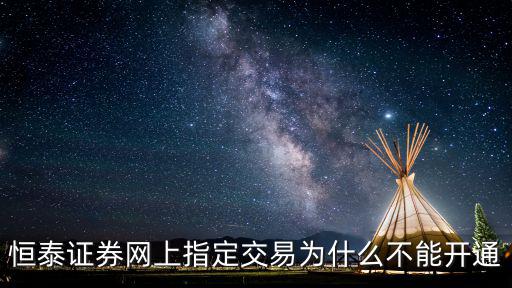 恒泰證券網(wǎng)上指定交易為什么不能開通
