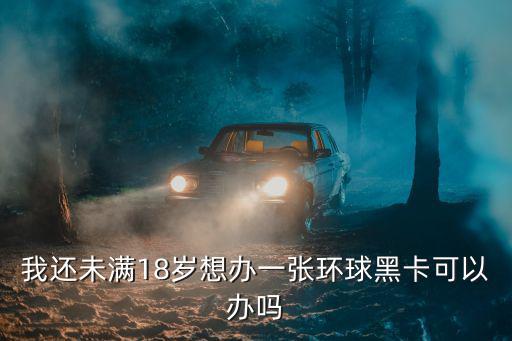 我還未滿(mǎn)18歲想辦一張環(huán)球黑卡可以辦嗎