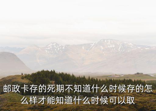 郵政卡存的死期不知道什么時候存的怎么樣才能知道什么時候可以取