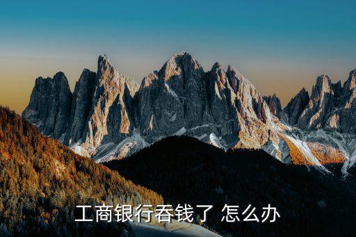 工行atm吞錢怎么辦，工商銀行卡被ATM機(jī)吞了怎么辦