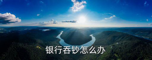 銀行卡吞錢怎么辦，銀行吞錢怎么辦