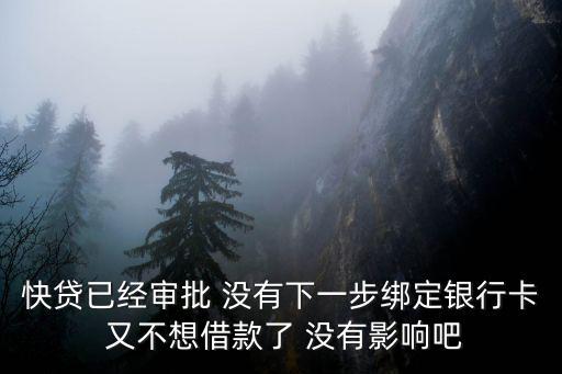 快貸已經(jīng)審批 沒有下一步綁定銀行卡 又不想借款了 沒有影響吧