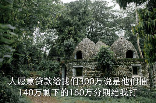 人愿意貸款給我們300萬說是他們抽140萬剩下的160萬分期給我打