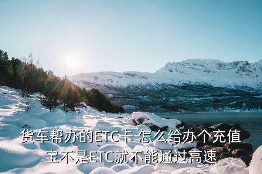 貨車幫辦的ETC卡 怎么給辦個充值寶不是ETC就不能通過高速