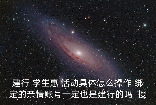 建行 學(xué)生惠 活動具體怎么操作 綁定的親情賬號一定也是建行的嗎  搜