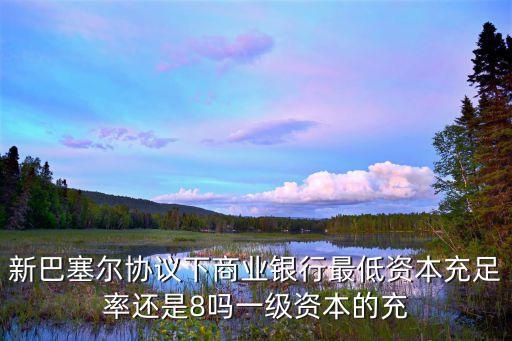 新巴塞爾協(xié)議下商業(yè)銀行最低資本充足率還是8嗎一級資本的充