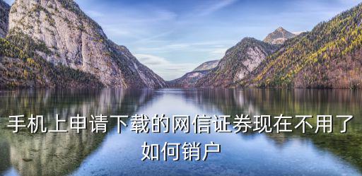 手機上申請下載的網(wǎng)信證券現(xiàn)在不用了如何銷戶