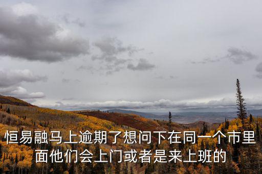 恒易融馬上逾期了想問(wèn)下在同一個(gè)市里面他們會(huì)上門或者是來(lái)上班的