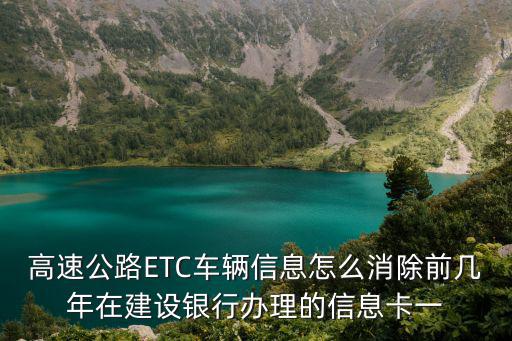 建行辦的etc怎么退，高速公路ETC車(chē)輛信息怎么消除前幾年在建設(shè)銀行辦理的信息卡一