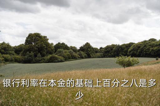 銀行利率在本金的基礎上百分之八是多少