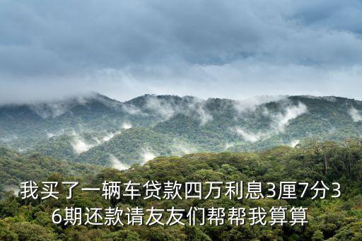 我買了一輛車貸款四萬利息3厘7分36期還款請(qǐng)友友們幫幫我算算