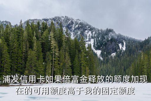 浦發(fā)信用卡如果倍富金釋放的額度加現(xiàn)在的可用額度高于我的固定額度