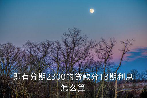 即有分期2300的貸款分18期利息怎么算