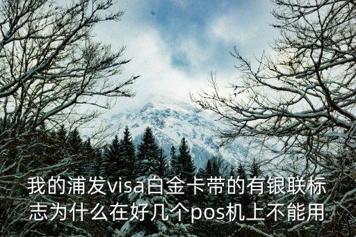 我的浦發(fā)visa白金卡帶的有銀聯(lián)標志為什么在好幾個pos機上不能用