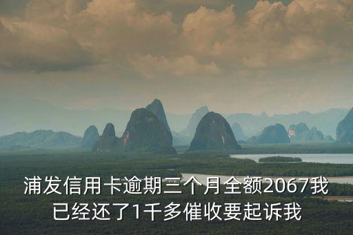 浦發(fā)信用卡逾期三個月全額2067我已經(jīng)還了1千多催收要起訴我