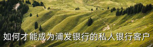 如何才能成為浦發(fā)銀行的私人銀行客戶