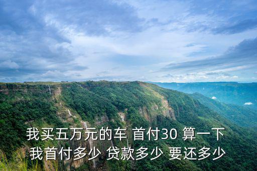 我買五萬(wàn)元的車 首付30 算一下 我首付多少 貸款多少 要還多少