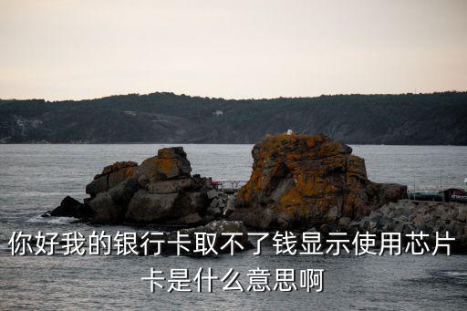 芯片卡ATM怎么用，你好我的銀行卡取不了錢(qián)顯示使用芯片卡是什么意思啊