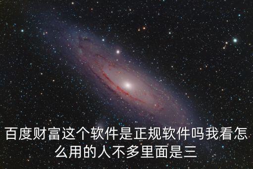 百度財(cái)富這個(gè)軟件是正規(guī)軟件嗎我看怎么用的人不多里面是三
