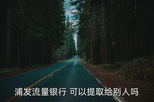 浦發(fā)流量銀行 可以提取給別人嗎