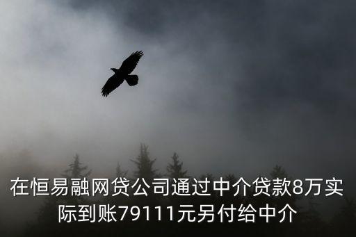 在恒易融網(wǎng)貸公司通過(guò)中介貸款8萬(wàn)實(shí)際到賬79111元另付給中介