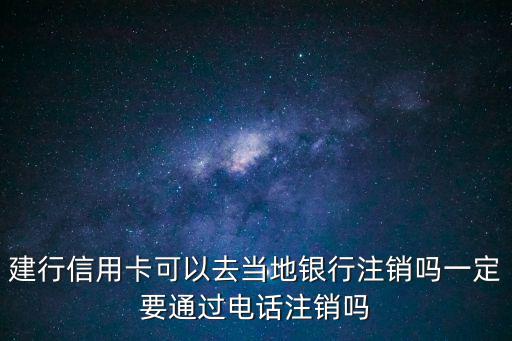 建行信用卡可以去當(dāng)?shù)劂y行注銷嗎一定要通過電話注銷嗎