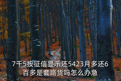 7千5按征信顯示還5423月多還6百多是套路貨嗎怎么辦急