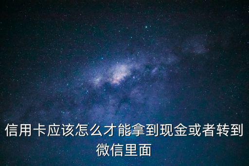 信用卡應(yīng)該怎么才能拿到現(xiàn)金或者轉(zhuǎn)到微信里面