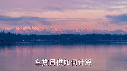 汽車貸款月供怎么算法，車輛月供怎么算