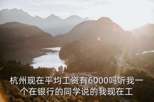 建設(shè)銀行杭州待遇怎么樣，杭州現(xiàn)在平均工資有6000嗎聽我一個在銀行的同學說的我現(xiàn)在工