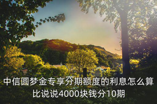 中信圓夢(mèng)金額度怎么給，中信圓夢(mèng)金專享分期額度的利息怎么算比說(shuō)說(shuō)4000塊錢分10期