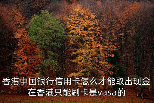 香港中國銀行信用卡怎么才能取出現(xiàn)金在香港只能刷卡是vasa的