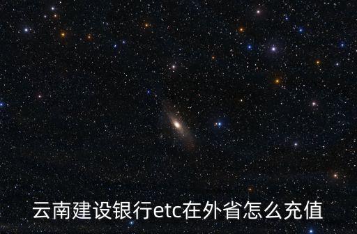 云南建設銀行etc在外省怎么充值