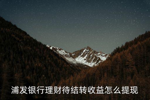 浦發(fā)銀行理財待結(jié)轉(zhuǎn)收益怎么提現(xiàn)