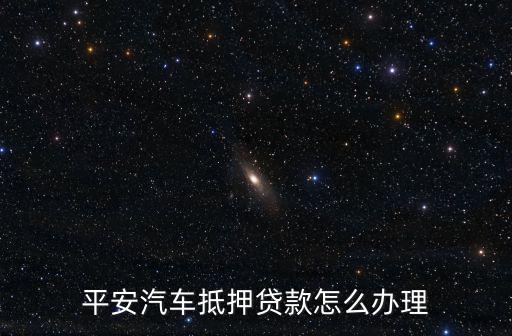 平安汽車抵押貸款怎么辦理