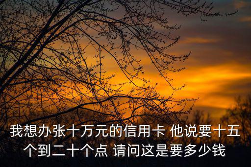 我想辦張十萬元的信用卡 他說要十五個(gè)到二十個(gè)點(diǎn) 請問這是要多少錢