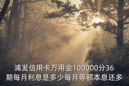 浦發(fā)信用卡萬(wàn)用金100000分36期每月利息是多少每月等額本息還多