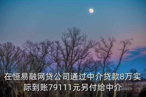 在恒易融網(wǎng)貸公司通過中介貸款8萬實際到賬79111元另付給中介