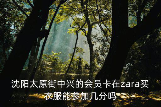 沈陽太原街中興的會員卡在zara買衣服能參加幾分嗎