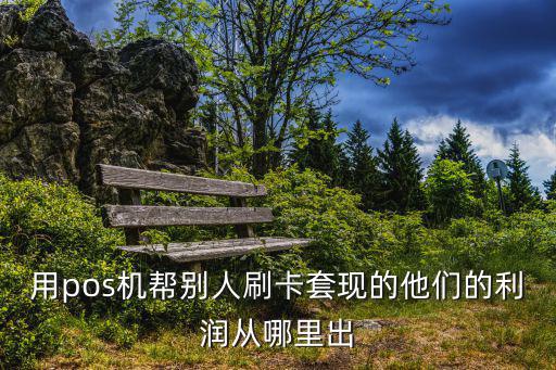 用pos機(jī)幫別人刷卡套現(xiàn)的他們的利潤(rùn)從哪里出