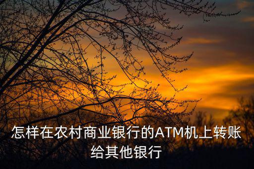 怎樣在農(nóng)村商業(yè)銀行的ATM機上轉(zhuǎn)賬給其他銀行