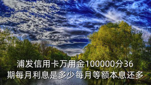 浦發(fā)信用卡萬用金100000分36期每月利息是多少每月等額本息還多