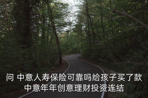 鐘意年年貸怎么樣，問 中意人壽保險(xiǎn)可靠嗎給孩子買了款中意年年創(chuàng)意理財(cái)投資連結(jié)