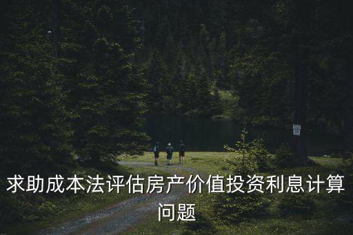 值得價值投資怎么計算，求助成本法評估房產(chǎn)價值投資利息計算問題